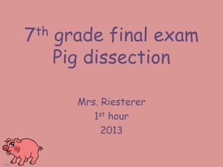 7th grade final exam
Pig dissection
Mrs. Riesterer
1st hour
2013
 