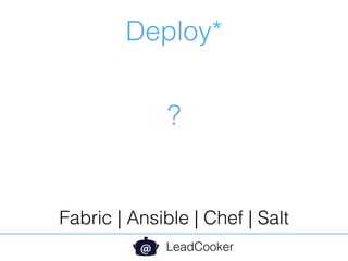 Deploy*
LeadCooker
Fabric | Ansible | Chef | Salt
?
 