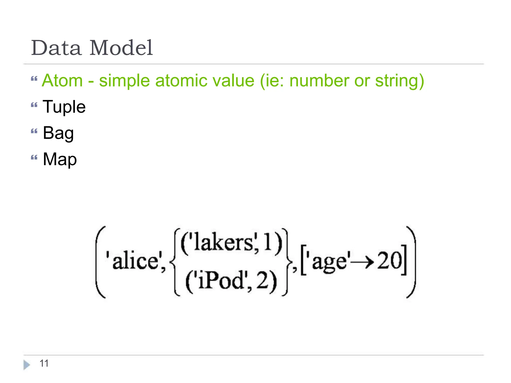 Data Model
 Atom - simple atomic value (ie: number or string)
 Tuple
 Bag
 Map
11
 