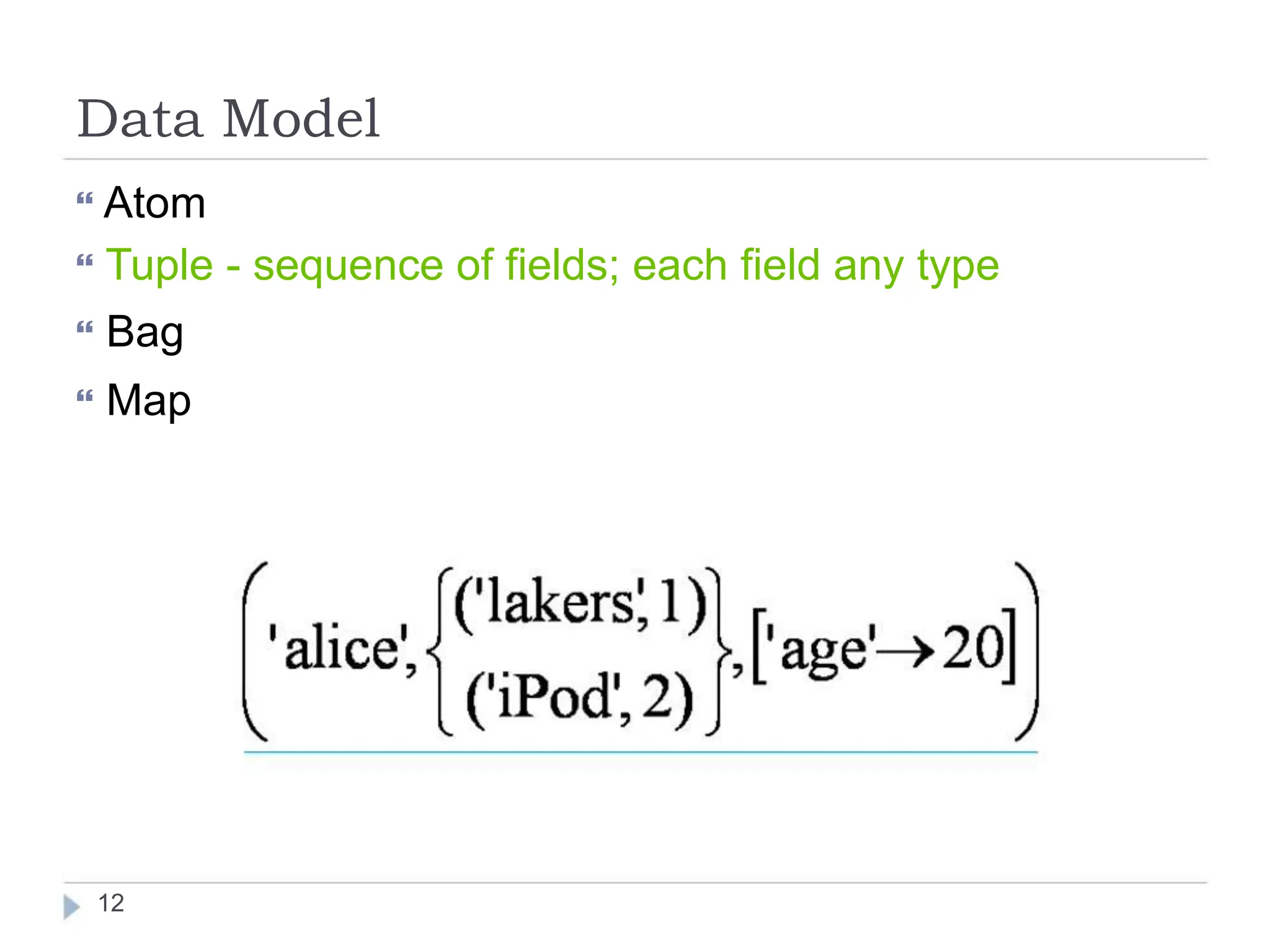 Data Model
 Atom
 Tuple - sequence of fields; each field any type
 Bag
 Map
12
 