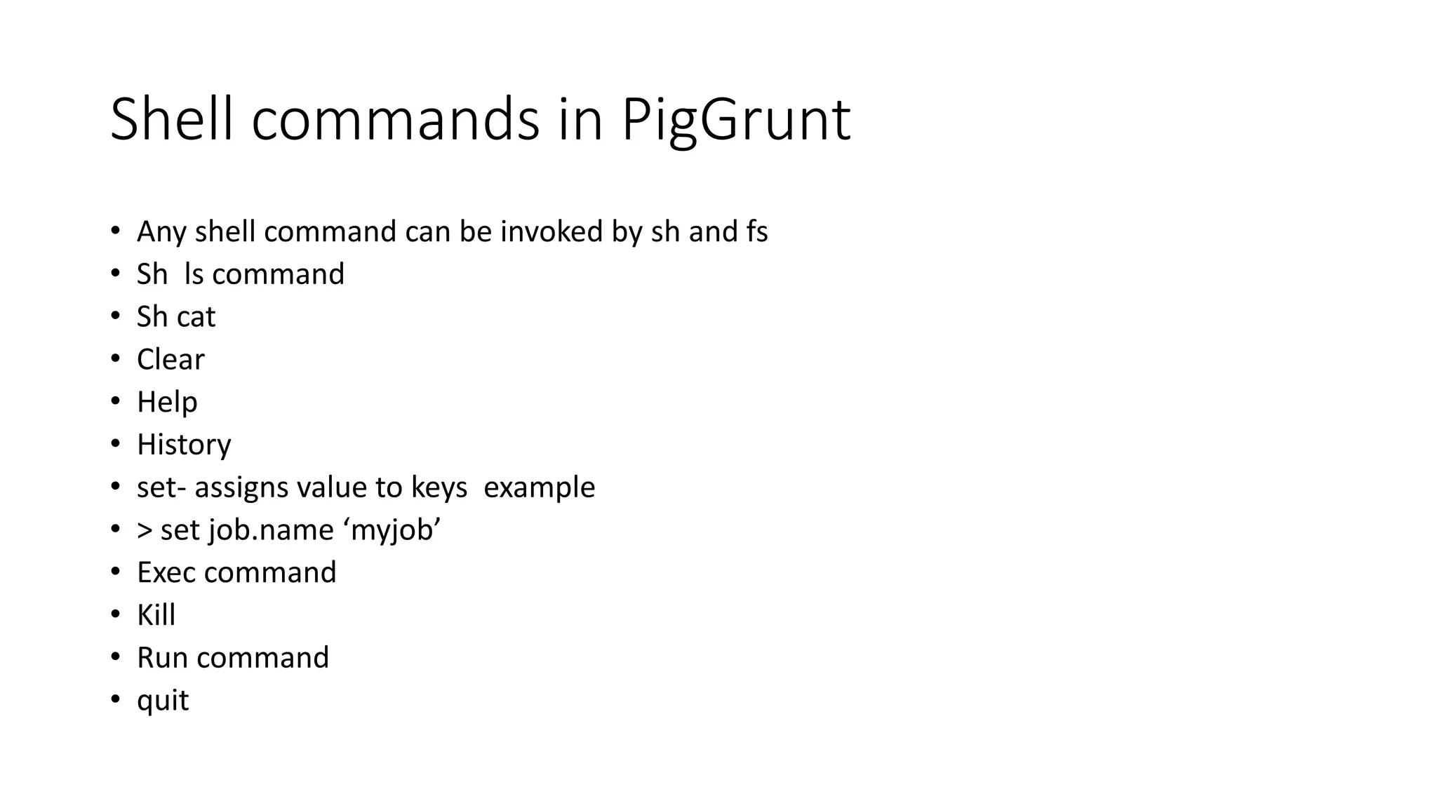 Shell commands in PigGrunt
• Any shell command can be invoked by sh and fs
• Sh ls command
• Sh cat
• Clear
• Help
• History
• set- assigns value to keys example
• > set job.name ‘myjob’
• Exec command
• Kill
• Run command
• quit
 