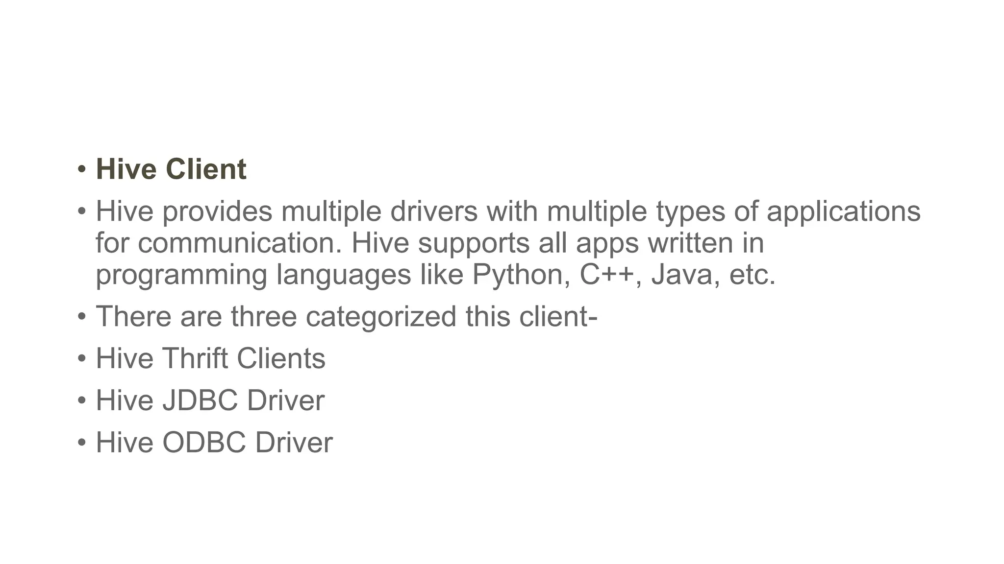 • Hive Client
• Hive provides multiple drivers with multiple types of applications
for communication. Hive supports all apps written in
programming languages like Python, C++, Java, etc.
• There are three categorized this client-
• Hive Thrift Clients
• Hive JDBC Driver
• Hive ODBC Driver
 