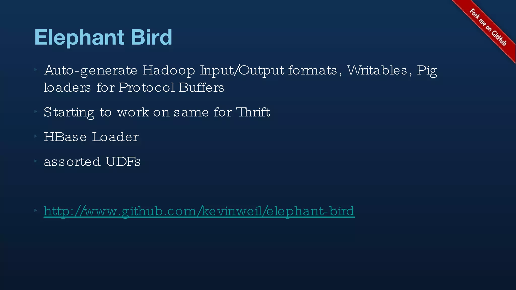Elephant Bird Auto-generate Hadoop Input/Output formats, Writables, Pig loaders for Protocol Buffers Starting to work on same for Thrift HBase Loader assorted UDFs http://www.github.com/kevinweil/elephant-bird 