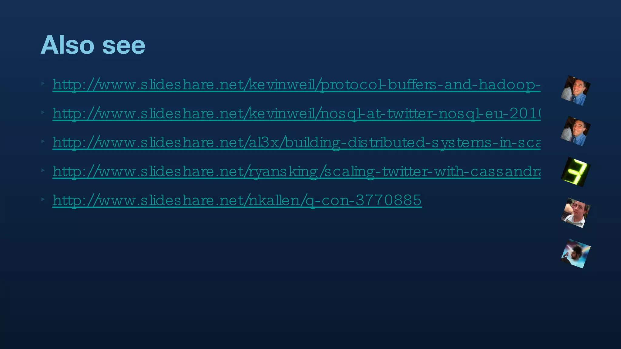 Also see http://www.slideshare.net/kevinweil/protocol-buffers-and-hadoop-at-twitter http://www.slideshare.net/kevinweil/nosql-at-twitter-nosql-eu-2010 http://www.slideshare.net/al3x/building-distributed-systems-in-scala http://www.slideshare.net/ryansking/scaling-twitter-with-cassandra http://www.slideshare.net/nkallen/q-con-3770885 