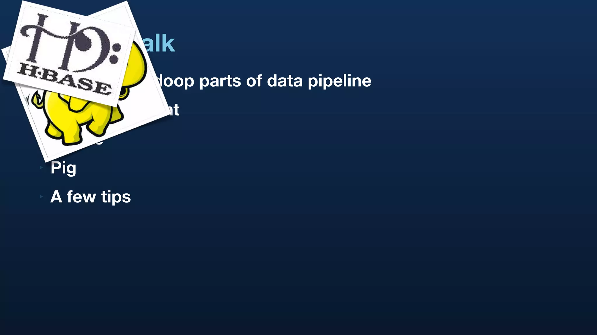 In This Talk Focus on Hadoop parts of data pipeline Data movement HBase Pig A few tips 