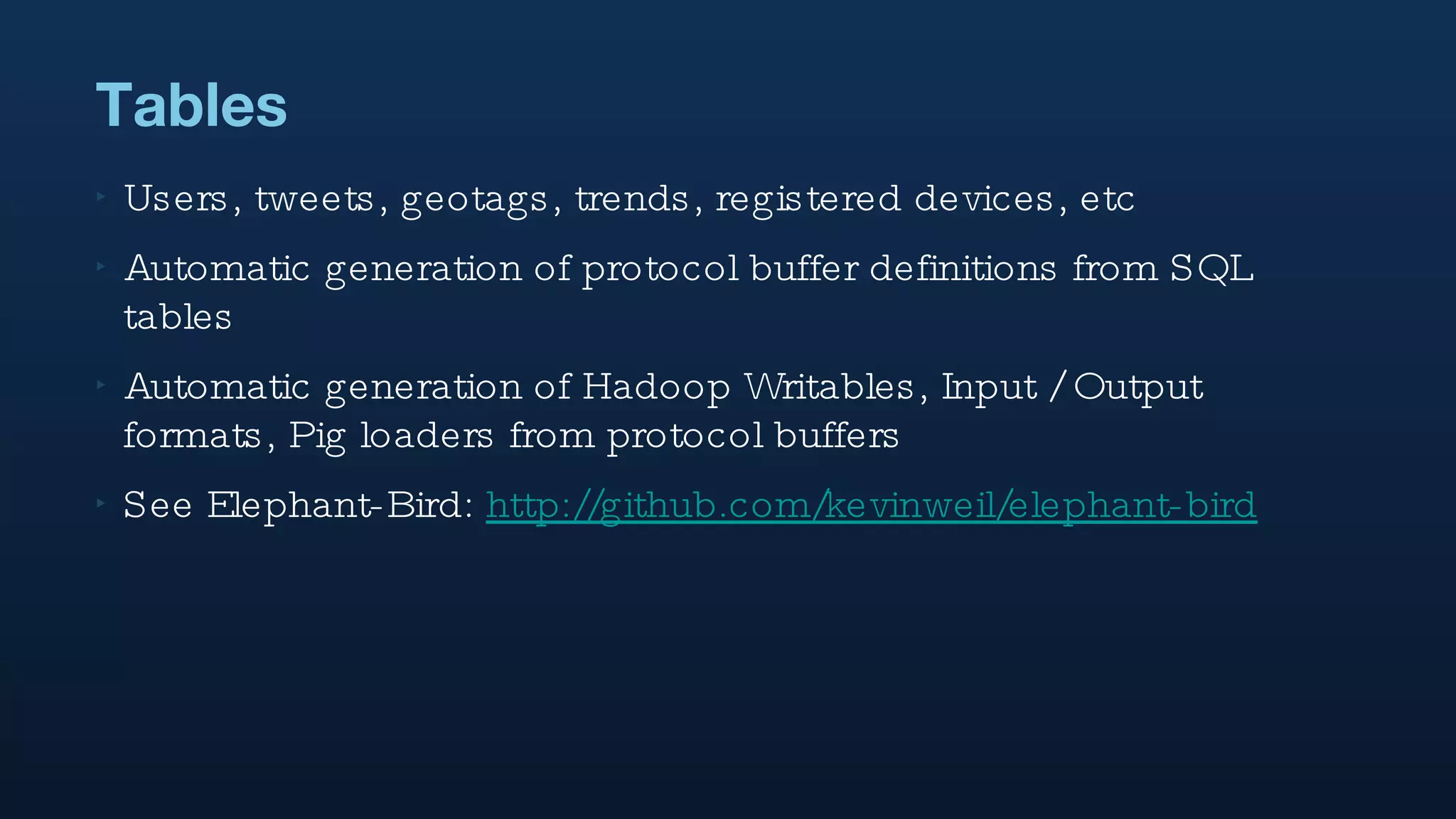 Tables Users, tweets, geotags, trends, registered devices, etc Automatic generation of protocol buffer definitions from SQL tables Automatic generation of Hadoop Writables, Input / Output formats, Pig loaders from protocol buffers See Elephant-Bird:  http://github.com/kevinweil/elephant-bird 