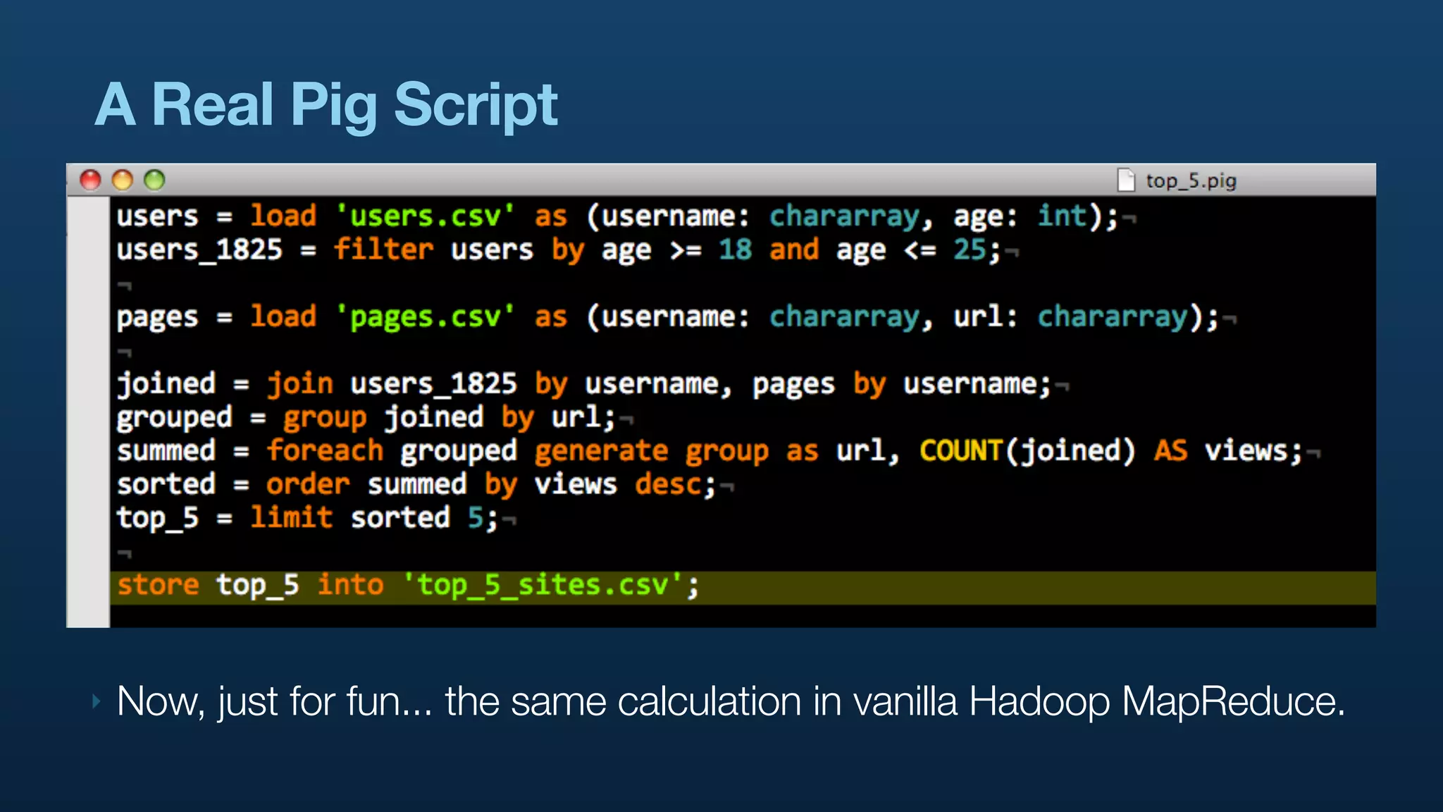 A Real Pig Script




‣   Now, just for fun... the same calculation in vanilla Hadoop MapReduce.
 