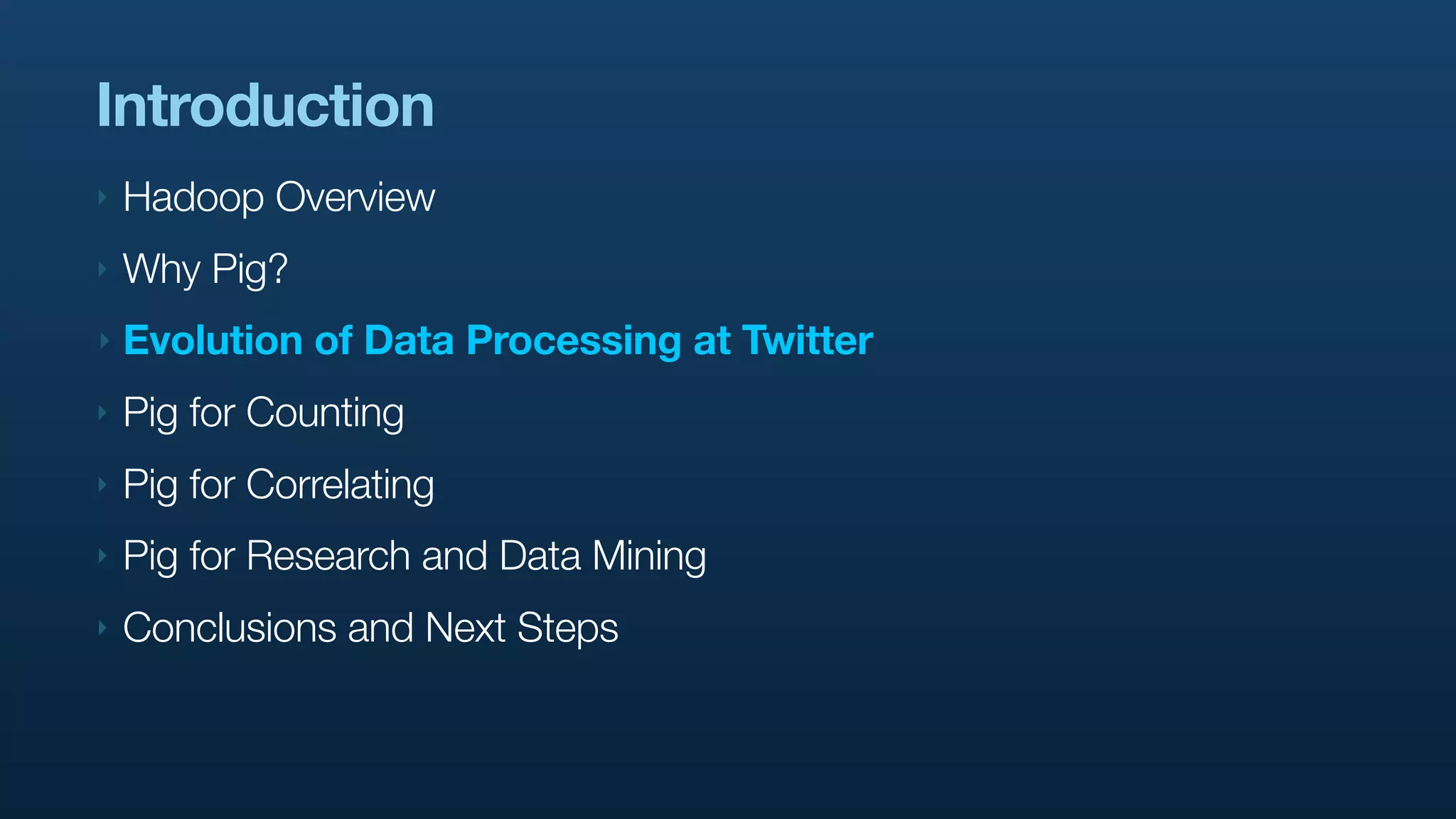 Introduction
‣   Hadoop Overview
‣   Why Pig?
‣   Evolution of Data Processing at Twitter
‣   Pig for Counting
‣   Pig for Correlating
‣   Pig for Research and Data Mining
‣   Conclusions and Next Steps
 