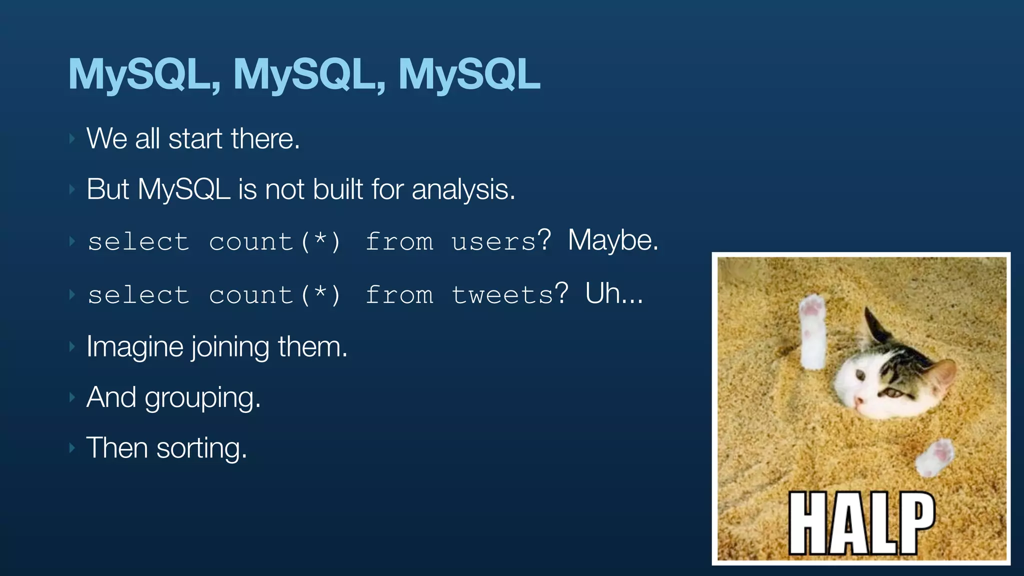 MySQL, MySQL, MySQL
‣   We all start there.
‣   But MySQL is not built for analysis.
‣   select count(*) from users? Maybe.
‣   select count(*) from tweets? Uh...
‣   Imagine joining them.
‣   And grouping.
‣   Then sorting.
 