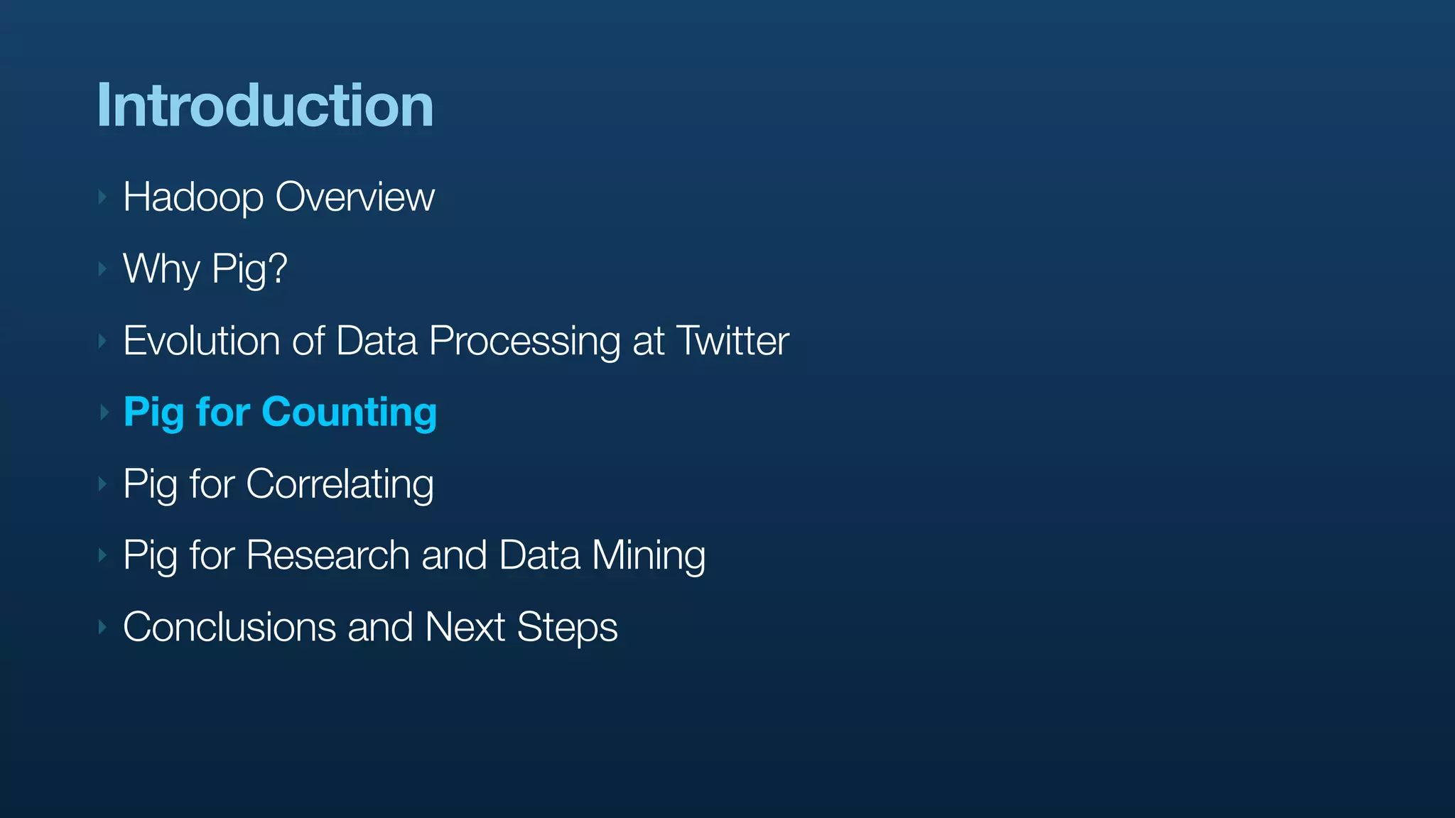Introduction
‣   Hadoop Overview
‣   Why Pig?
‣   Evolution of Data Processing at Twitter
‣   Pig for Counting
‣   Pig for Correlating
‣   Pig for Research and Data Mining
‣   Conclusions and Next Steps
 