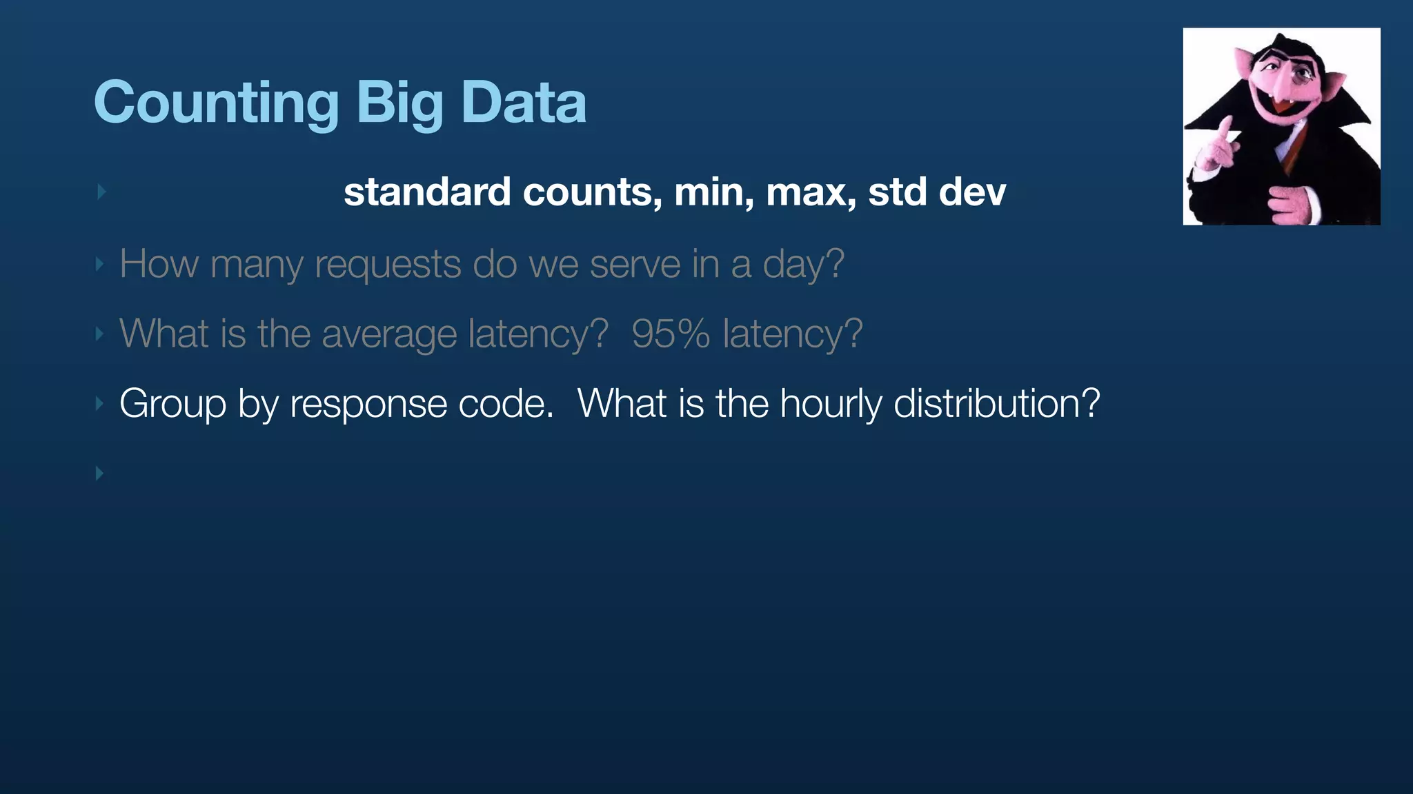 Counting Big Data
‣               standard counts, min, max, std dev
‣   How many requests do we serve in a day?
‣   What is the average latency? 95% latency?
‣   Group by response code. What is the hourly distribution?
‣
 