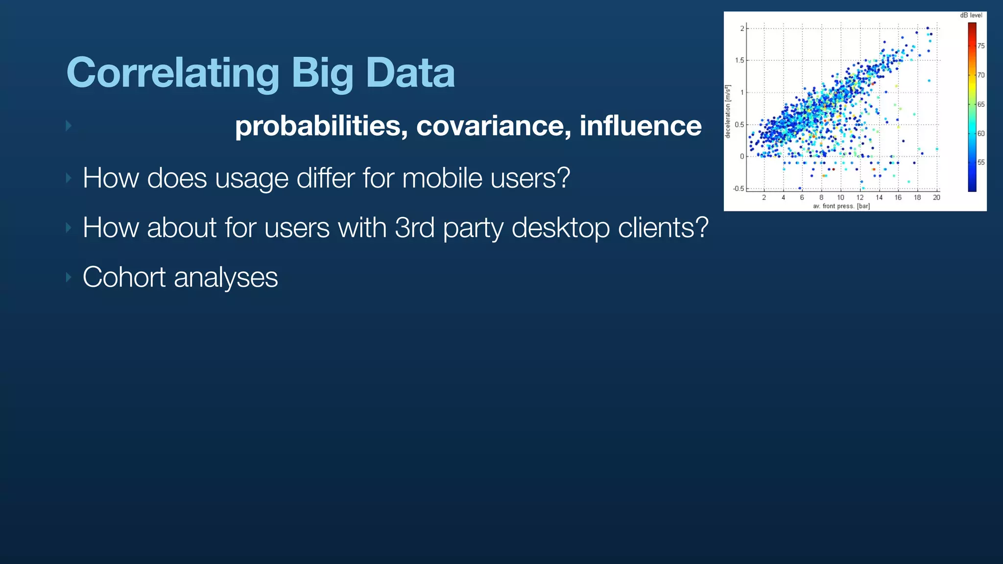 Correlating Big Data
‣               probabilities, covariance, influence
‣   How does usage differ for mobile users?
‣   How about for users with 3rd party desktop clients?
‣   Cohort analyses
 