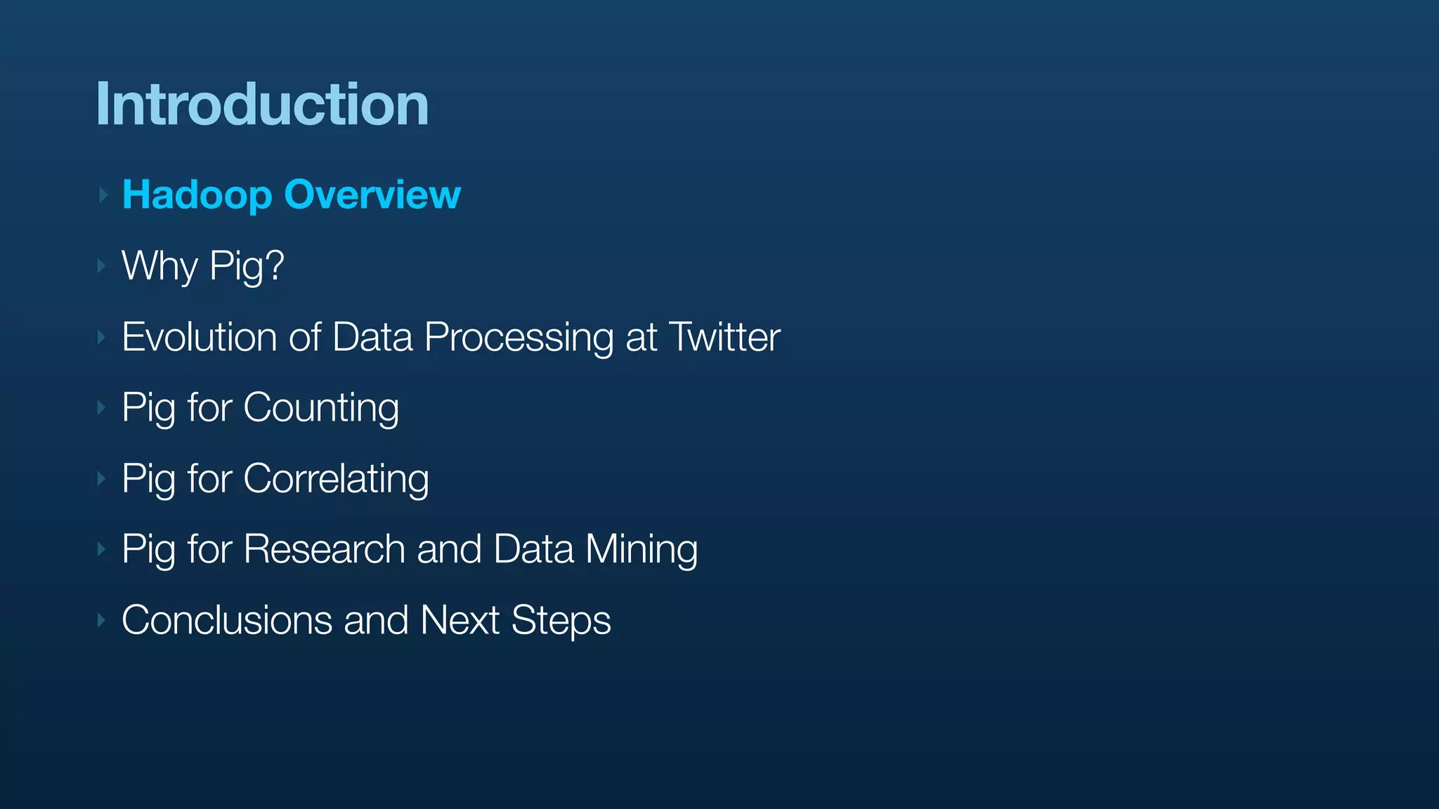 Introduction
‣   Hadoop Overview
‣   Why Pig?
‣   Evolution of Data Processing at Twitter
‣   Pig for Counting
‣   Pig for Correlating
‣   Pig for Research and Data Mining
‣   Conclusions and Next Steps
 