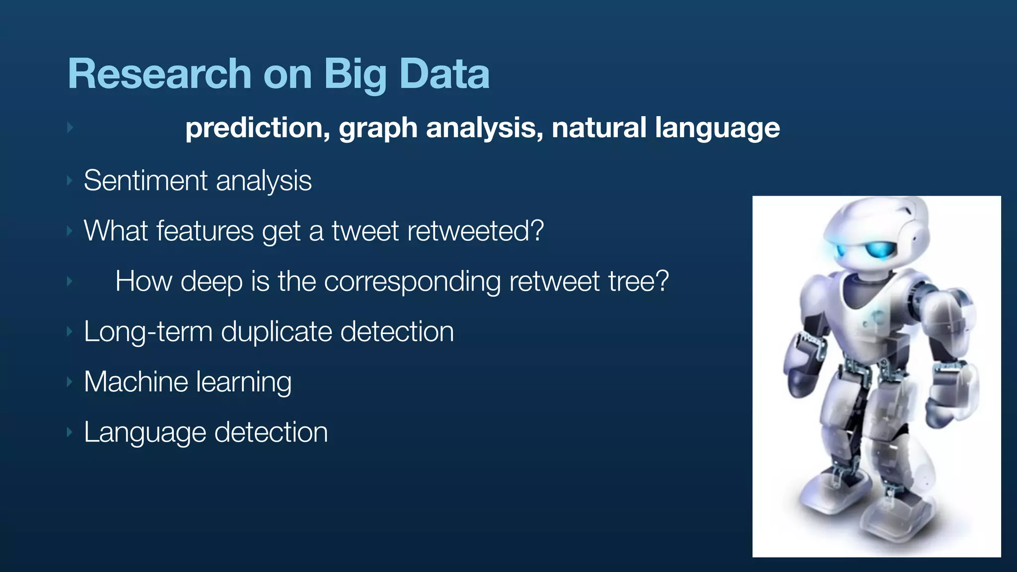 Research on Big Data
‣          prediction, graph analysis, natural language
‣   Sentiment analysis
‣   What features get a tweet retweeted?
‣     How deep is the corresponding retweet tree?
‣   Long-term duplicate detection
‣   Machine learning
‣   Language detection
 