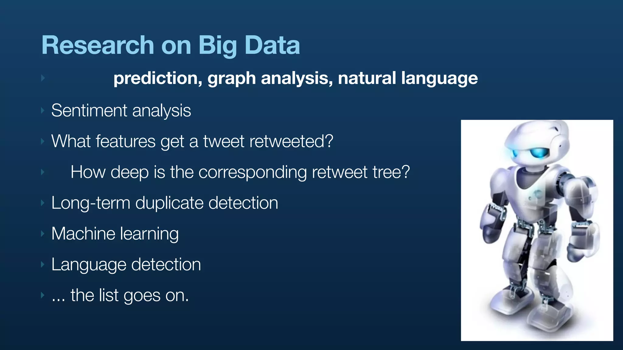 Research on Big Data
‣            prediction, graph analysis, natural language
‣   Sentiment analysis
‣   What features get a tweet retweeted?
‣     How deep is the corresponding retweet tree?
‣   Long-term duplicate detection
‣   Machine learning
‣   Language detection
‣   ... the list goes on.
 
