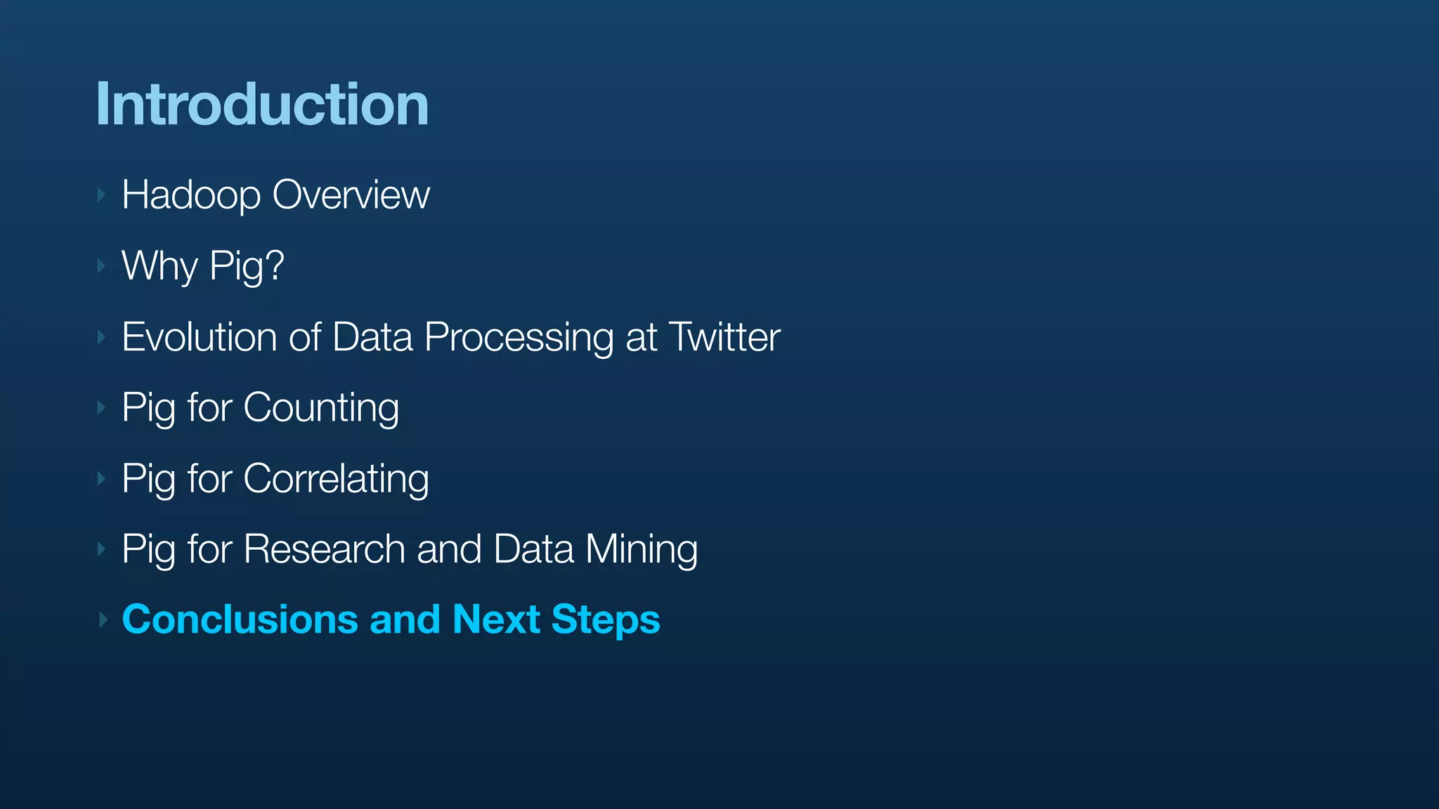 Introduction
‣   Hadoop Overview
‣   Why Pig?
‣   Evolution of Data Processing at Twitter
‣   Pig for Counting
‣   Pig for Correlating
‣   Pig for Research and Data Mining
‣   Conclusions and Next Steps
 