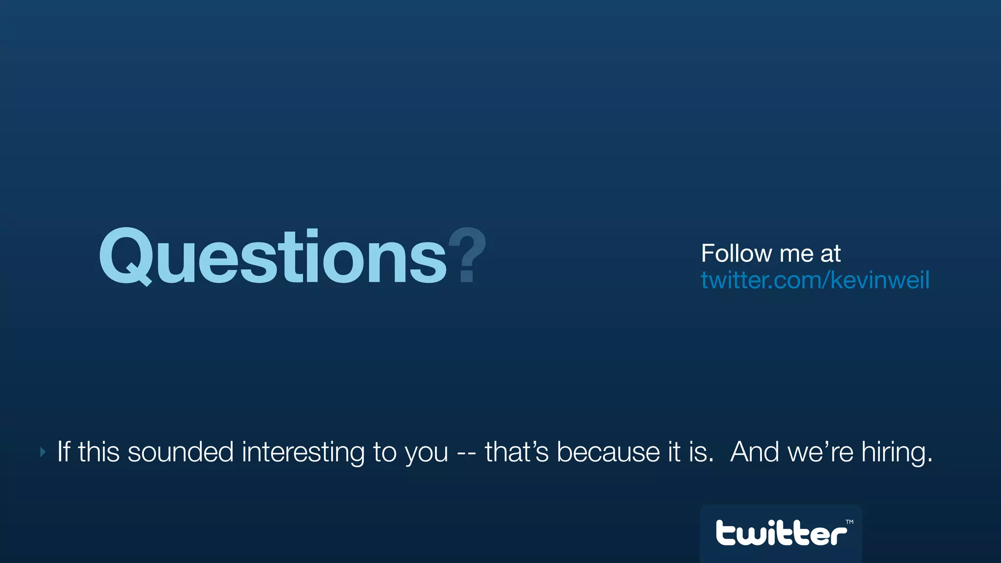 Questions?                                           Follow me at
                                                            twitter.com/kevinweil




‣   If this sounded interesting to you -- that’s because it is. And we’re hiring.

                                                                         TM
 