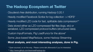 The Hadoop Ecosystem at Twitter
‣   Cloudera’s free distribution, running Hadoop 0.20.1
‣   Heavily modified Facebook Scri...