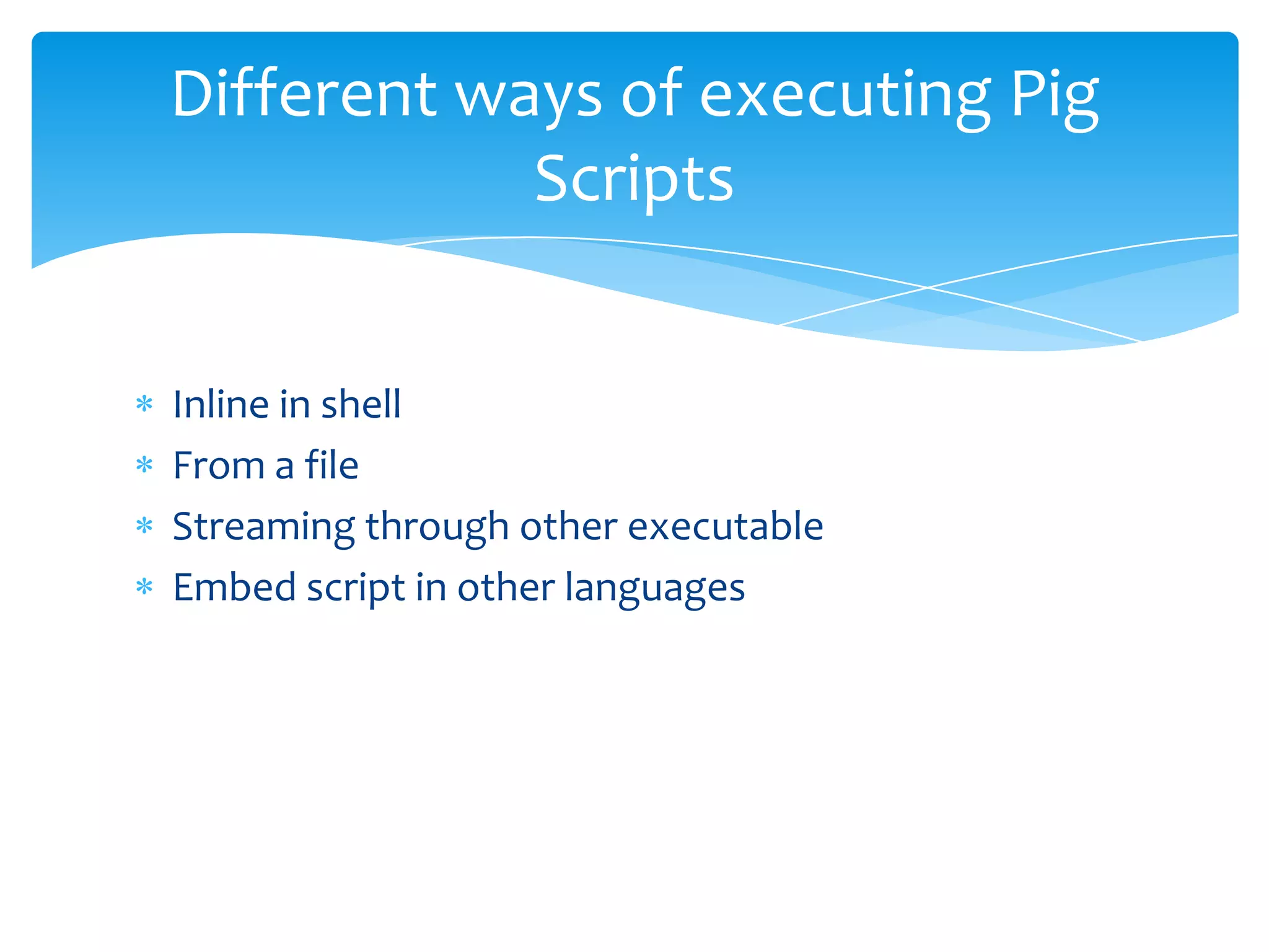 Different ways of executing Pig
            Scripts


Inline in shell
From a file
Streaming through other executable
Embed script in other languages
 