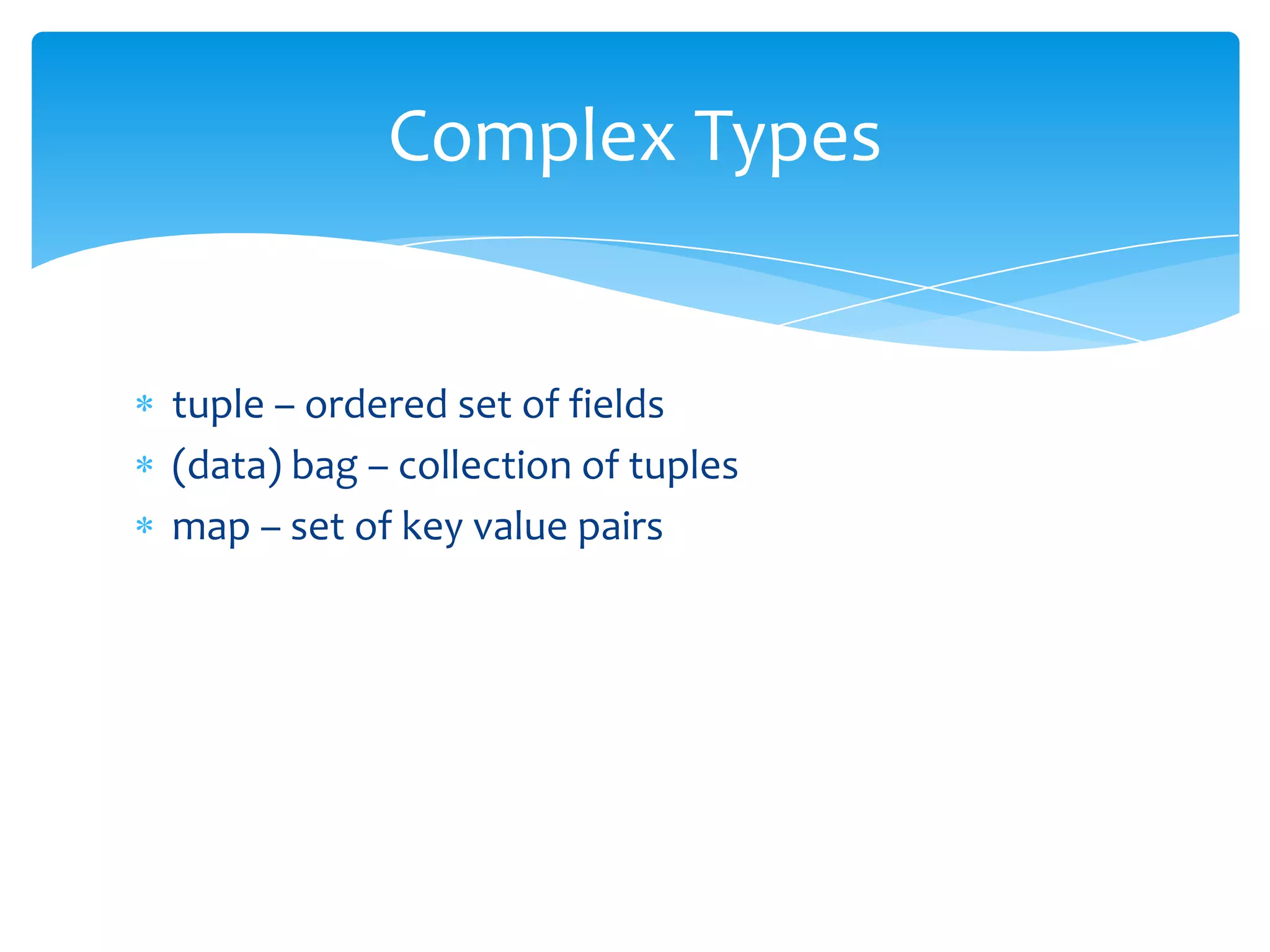 Complex Types


tuple – ordered set of fields
(data) bag – collection of tuples
map – set of key value pairs
 