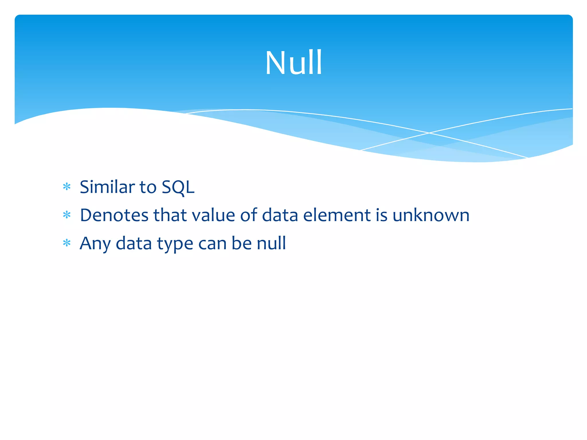 Null


Similar to SQL
Denotes that value of data element is unknown
Any data type can be null
 