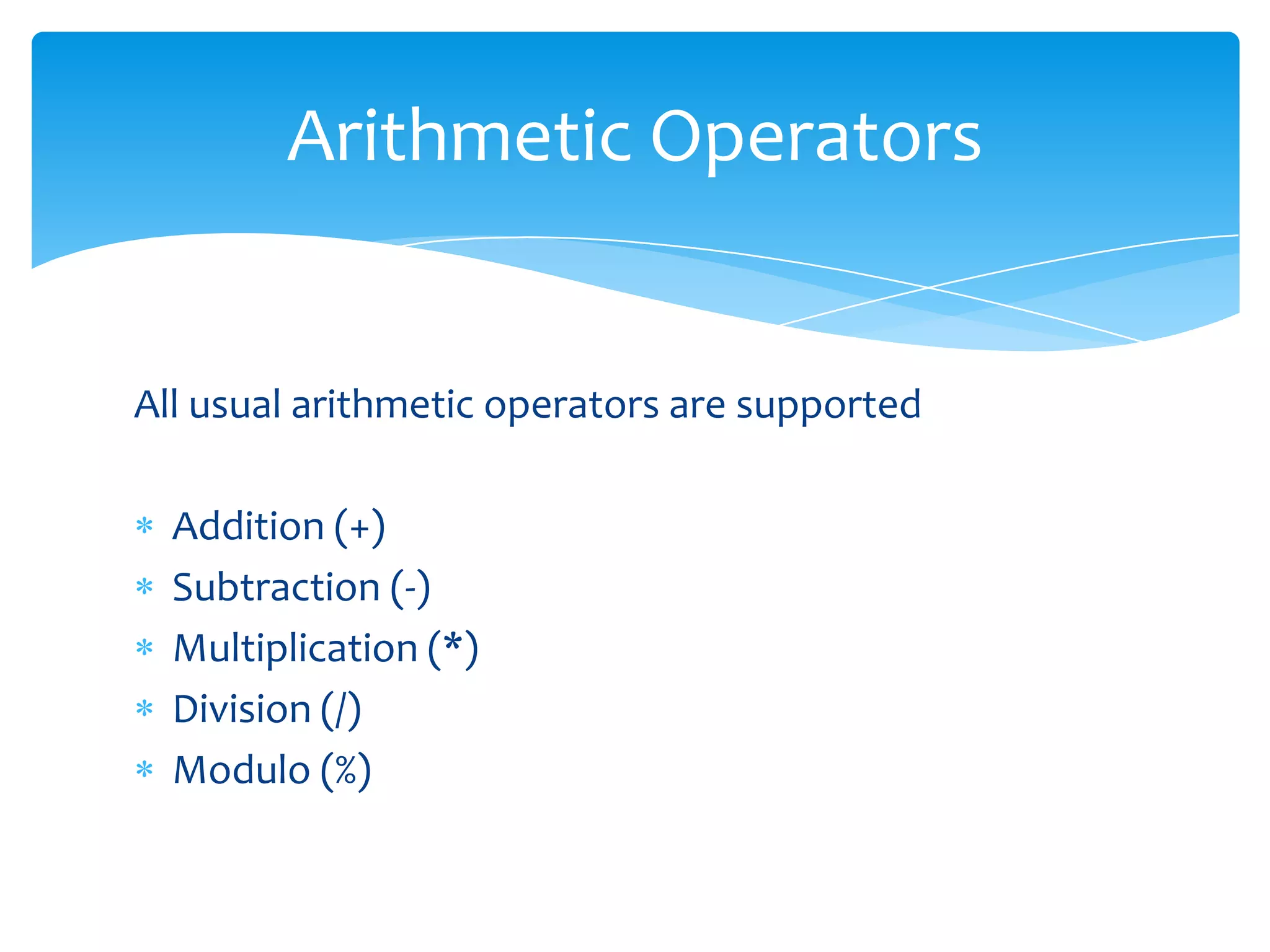Arithmetic Operators


All usual arithmetic operators are supported

  Addition (+)
  Subtraction (-)
  Multiplication (*)
  Division (/)
  Modulo (%)
 