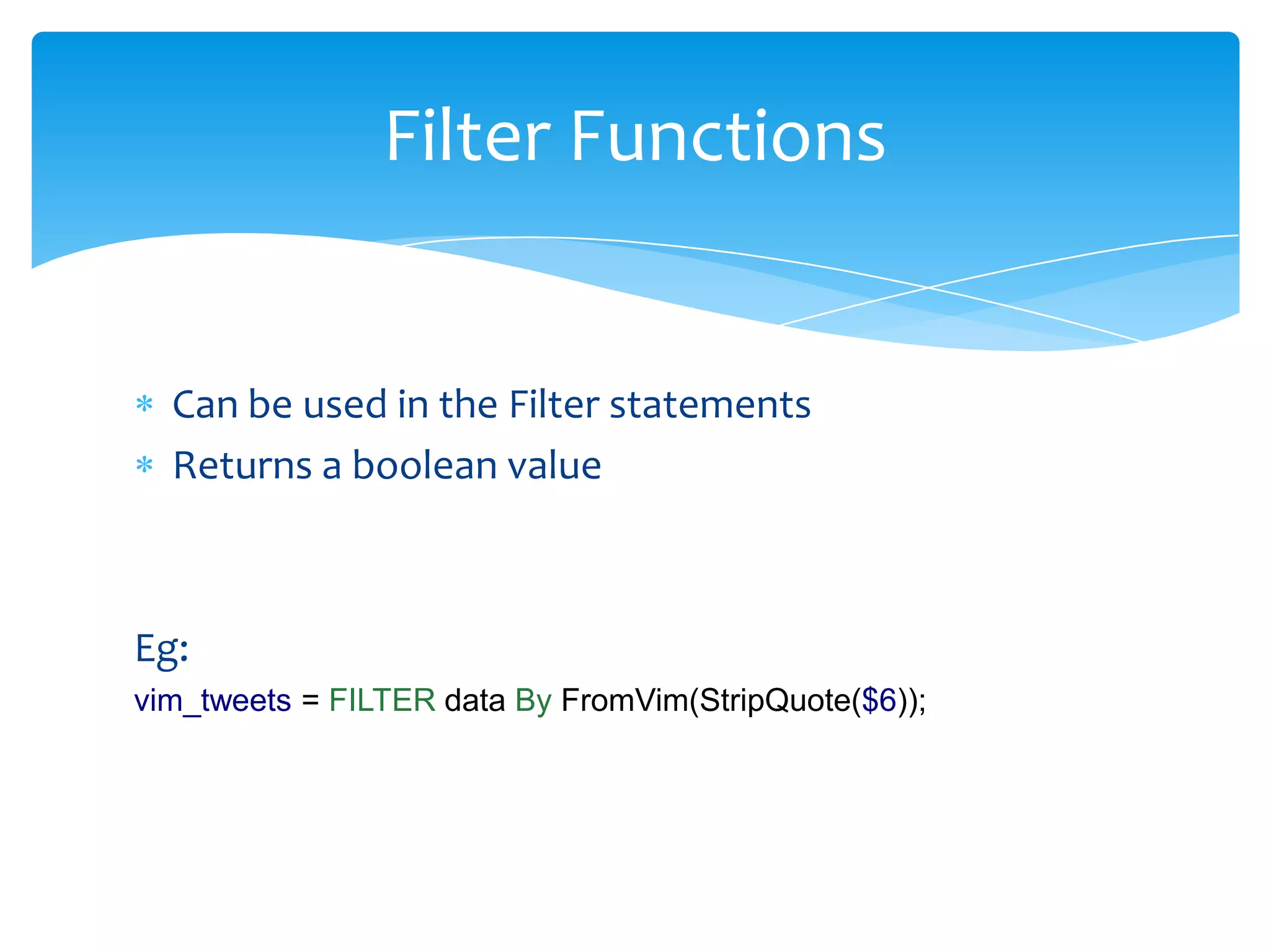 Filter Functions


  Can be used in the Filter statements
  Returns a boolean value



Eg:
vim_tweets = FILTER data By FromVim(StripQuote($6));
 