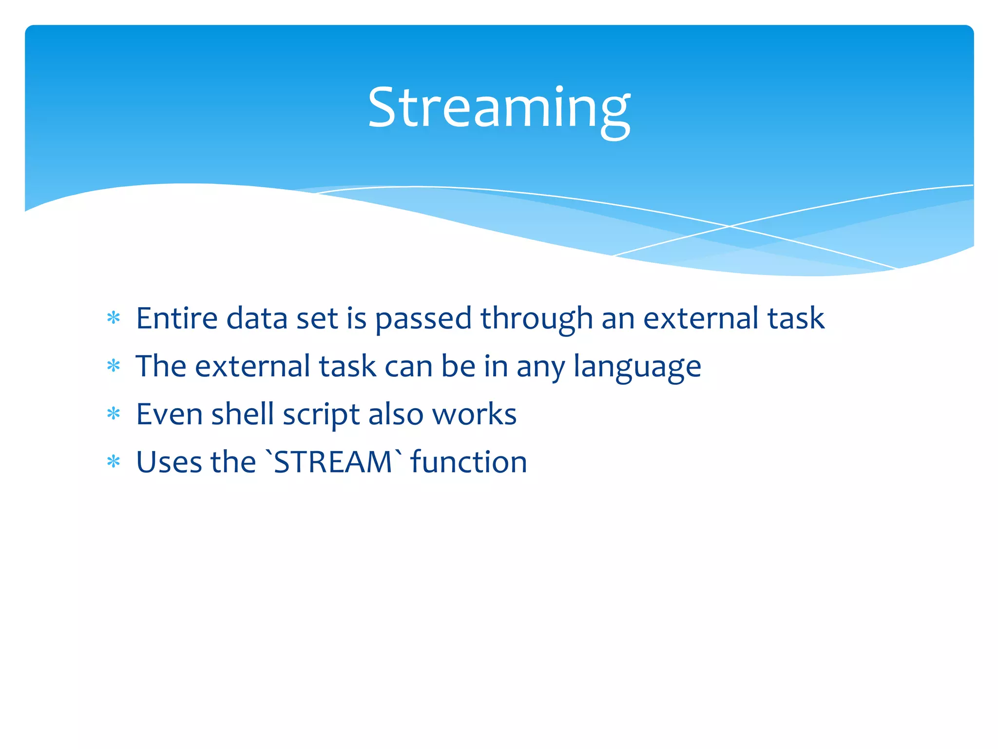 Streaming


Entire data set is passed through an external task
The external task can be in any language
Even shell script also works
Uses the `STREAM` function
 