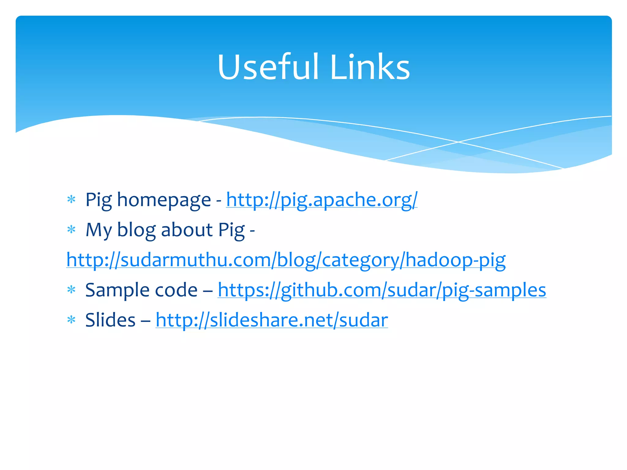 Useful Links


  Pig homepage - http://pig.apache.org/
  My blog about Pig -
http://sudarmuthu.com/blog/category/hadoop-pig
  Sample code – https://github.com/sudar/pig-samples
  Slides – http://slideshare.net/sudar
 