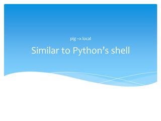 pig –x local


Similar to Python’s shell
 