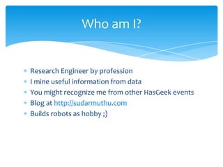 Who am I?


Research Engineer by profession
I mine useful information from data
You might recognize me from other HasGeek events
Blog at http://sudarmuthu.com
Builds robots as hobby ;)
 