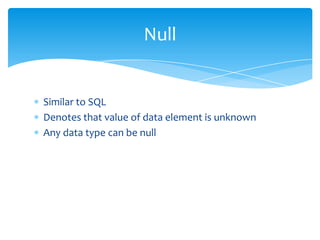 Null


Similar to SQL
Denotes that value of data element is unknown
Any data type can be null
 
