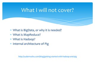 What I will not cover?


What is BigData, or why it is needed?
What is MapReduce?
What is Hadoop?
Internal architecture of Pig


    http://sudarmuthu.com/blog/getting-started-with-hadoop-and-pig
 