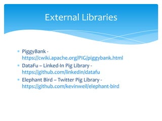 External Libraries


PiggyBank -
https://cwiki.apache.org/PIG/piggybank.html
DataFu – Linked-In Pig Library -
https://github.com/linkedin/datafu
Elephant Bird – Twitter Pig Library -
https://github.com/kevinweil/elephant-bird
 