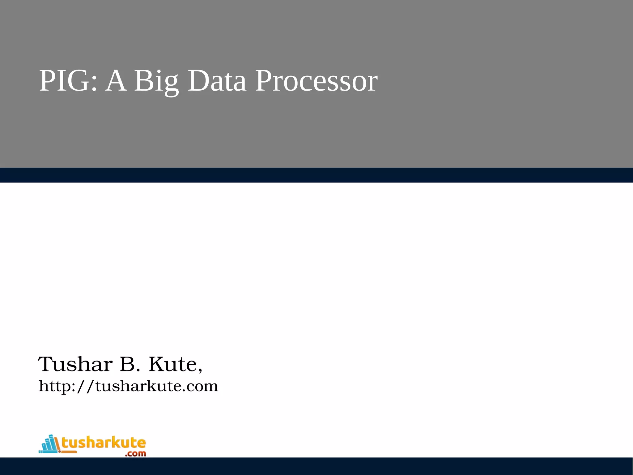 PIG: A Big Data Processor
Tushar B. Kute,
http://tusharkute.com
 