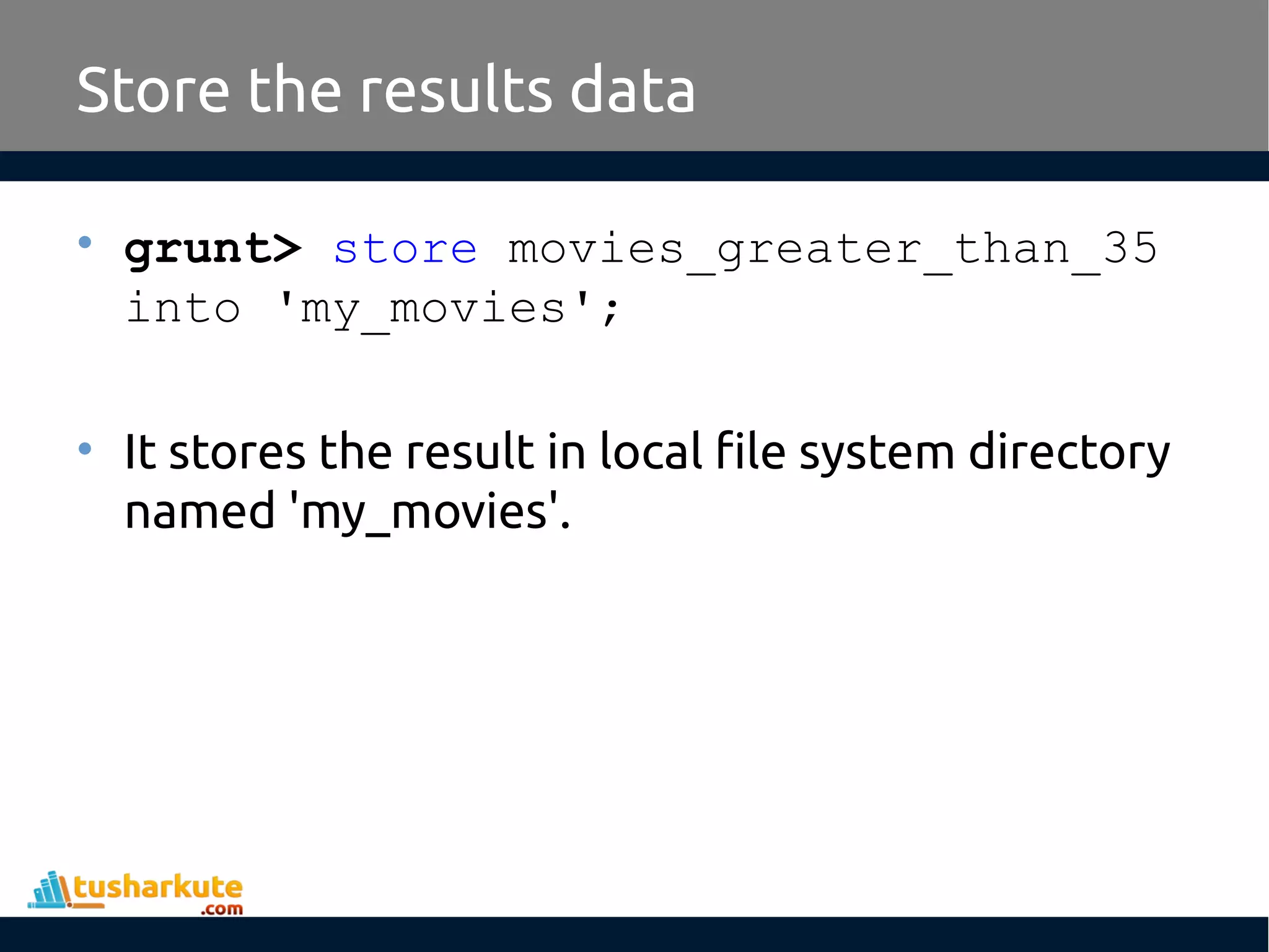 Store the results data
• grunt> store movies_greater_than_35
into 'my_movies';
• It stores the result in local file system directory
named 'my_movies'.
 