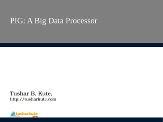 PIG: A Big Data Processor
Tushar B. Kute,
http://tusharkute.com
 