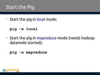 Start the Pig
• Start the pig in local mode:
pig -x local
• Start the pig in mapreduce mode (needs hadoop
datanode started):
pig -x mapreduce
 