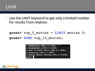 Limit
• Use the LIMIT keyword to get only a limited number
for results from relation.
grunt> top_5_movies = LIMIT movies 5;
grunt> DUMP top_10_movies;
 