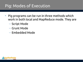 Pig: Modes of Execution
• Pig programs can be run in three methods which
work in both local and MapReduce mode. They are
– Script Mode
– Grunt Mode
– Embedded Mode
 