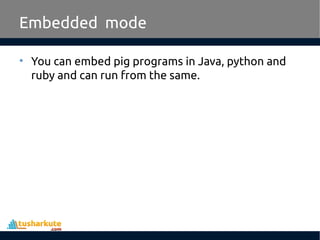 Embedded mode
• You can embed pig programs in Java, python and
ruby and can run from the same.
 