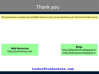 tushar@tusharkute.com
Thank you
This presentation is created using LibreOffice Impress 4.2.8.2, can be used freely as per GNU General Public License
Blogs
http://digitallocha.blogspot.in
http://kyamputar.blogspot.in
Web Resources
http://tusharkute.com
 