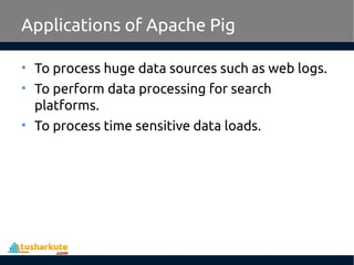 Applications of Apache Pig
• To process huge data sources such as web logs.
• To perform data processing for search
platforms.
• To process time sensitive data loads.
 