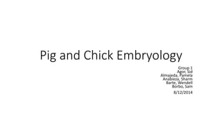 Pig and Chick Embryology
Group 1
Agor, Sid
Almajeda, Pamela
Anabieza, Sharm
Barte, Wendell
Borbo, Sam
8/12/2014
 