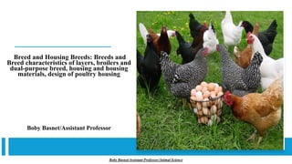 Breed and Housing Breeds: Breeds and
Breed characteristics of layers, broilers and
dual-purpose breed, housing and housing
materials, design of poultry housing
Boby Basnet/Assistant Professor
Boby Basnet/Assistant Professor/Animal Science
 