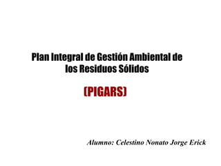 Plan Integral de Gestión Ambiental de
los Residuos Sólidos
(PIGARS)
Alumno: Celestino Nonato Jorge Erick
 