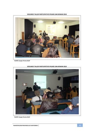 MUNICIPALIDADPROVINCIAL DE SAN ROMAN | 90
SEGUNDO TALLER PARTICIPATIVO PIGARS SAN ROMAN 2010
FUENTE: Equipo Técnico SELIP
SEGUNDO TALLER PARTICIPATIVO PIGARS SAN ROMAN 2010
FUENTE: Equipo Técnico SELIP
 