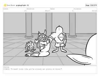 Scene
15
Duration
05:17
Panel
2
Duration
02:18
Dialog
PIGBOG: "A hand? Looks like you've already got plenty of those."
pigbogfight 01 Page 136/279
 