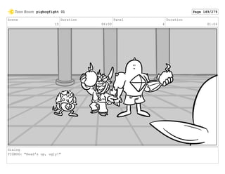 Scene
15
Duration
06:00
Panel
4
Duration
01:04
Dialog
PIGBOG: "Head's up, ugly!"
pigbogfight 01 Page 149/279
 