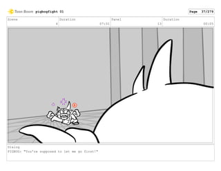 Scene
4
Duration
07:01
Panel
13
Duration
00:05
Dialog
PIGBOG: "You're supposed to let me go first!"
pigbogfight 01 Page 37/279
 